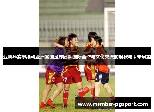 亚洲杯赛事推动亚洲各国足球团队国际合作与文化交流的现状与未来展望