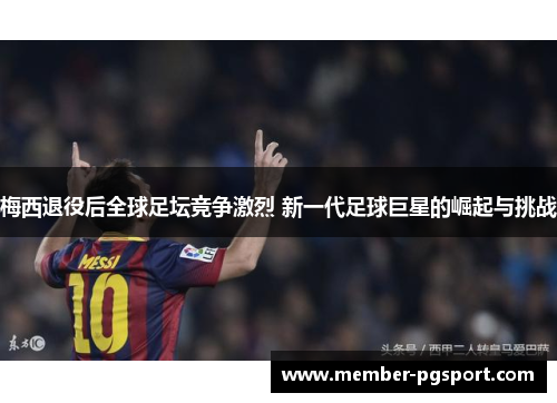 梅西退役后全球足坛竞争激烈 新一代足球巨星的崛起与挑战