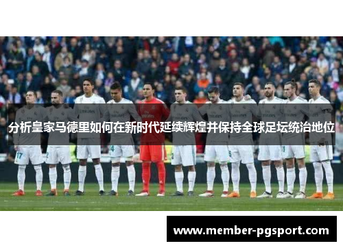 分析皇家马德里如何在新时代延续辉煌并保持全球足坛统治地位