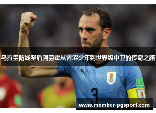乌拉圭防线坚盾阿劳霍从青涩少年到世界级中卫的传奇之路