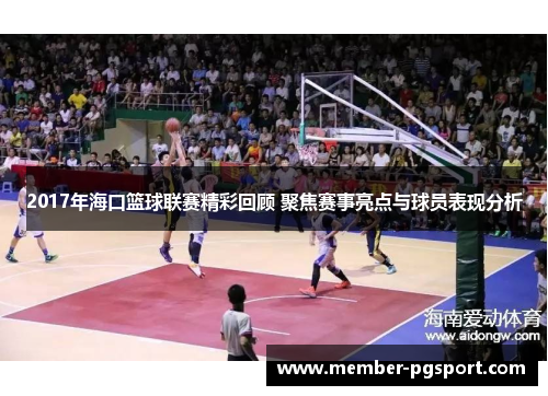 2017年海口篮球联赛精彩回顾 聚焦赛事亮点与球员表现分析