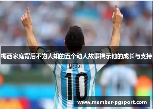 梅西家庭背后不为人知的五个动人故事揭示他的成长与支持