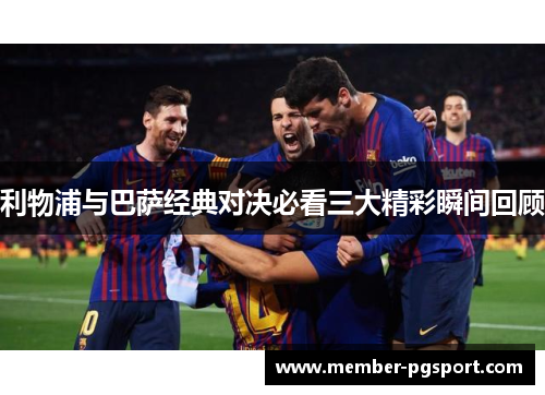利物浦与巴萨经典对决必看三大精彩瞬间回顾