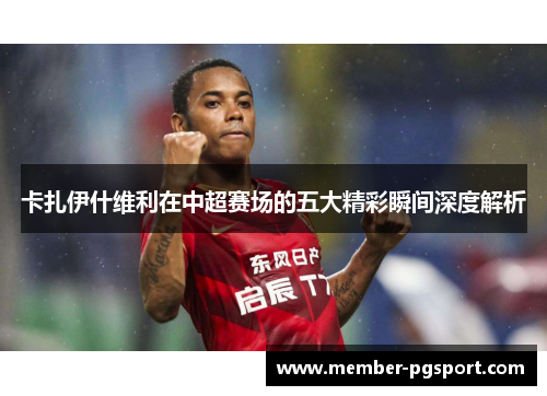 卡扎伊什维利在中超赛场的五大精彩瞬间深度解析