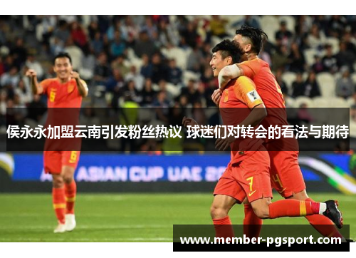 侯永永加盟云南引发粉丝热议 球迷们对转会的看法与期待