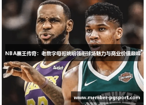 NBA票王传奇：老詹字母哥姚明领衔球场魅力与商业价值巅峰