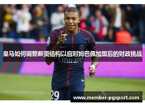 皇马如何调整薪资结构以应对姆巴佩加盟后的财政挑战