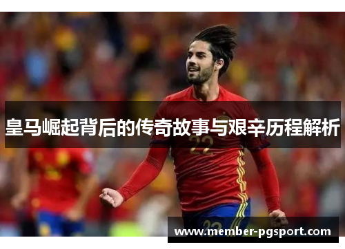 皇马崛起背后的传奇故事与艰辛历程解析