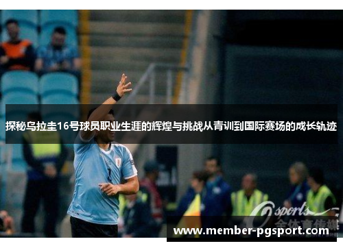 探秘乌拉圭16号球员职业生涯的辉煌与挑战从青训到国际赛场的成长轨迹