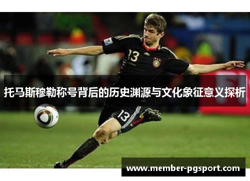 托马斯穆勒称号背后的历史渊源与文化象征意义探析