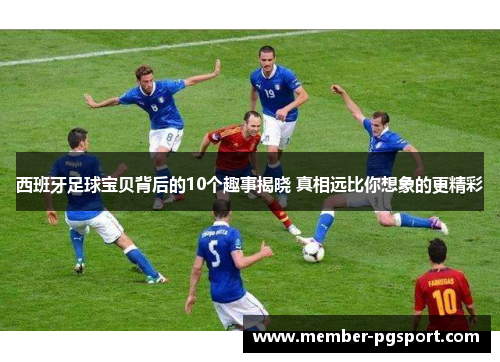 西班牙足球宝贝背后的10个趣事揭晓 真相远比你想象的更精彩