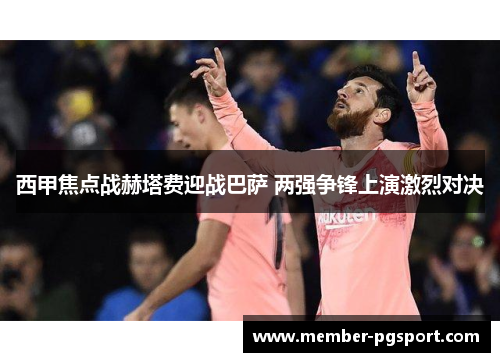 西甲焦点战赫塔费迎战巴萨 两强争锋上演激烈对决 西甲焦点战赫塔费迎战巴萨 两强争锋上演激烈对决