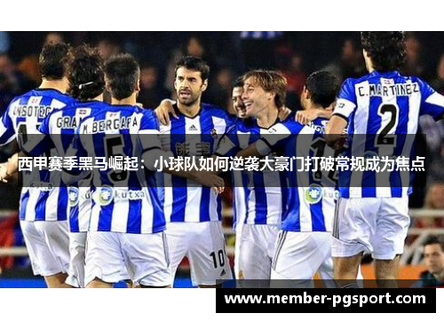 西甲赛季黑马崛起:小球队如何逆袭大豪门打破常规成为焦点 西甲赛季黑马崛起:小球队如何逆袭大豪门打破常规成为焦点