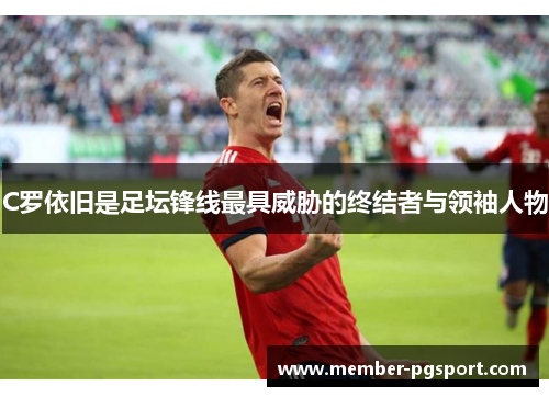 C罗依旧是足坛锋线最具威胁的终结者与领袖人物