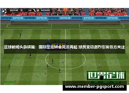 足球新闻头条续篇：国际足坛转会风云再起 球员变动激烈引发各方关注