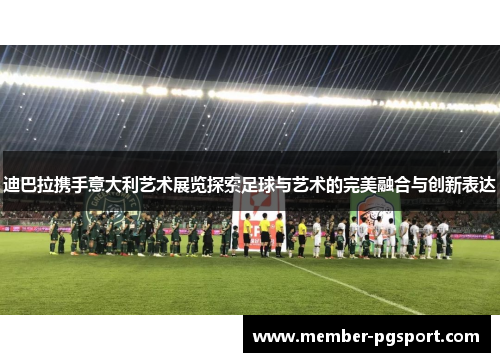 迪巴拉携手意大利艺术展览探索足球与艺术的完美融合与创新表达