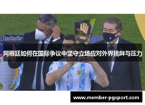 阿根廷如何在国际争议中坚守立场应对外界挑衅与压力