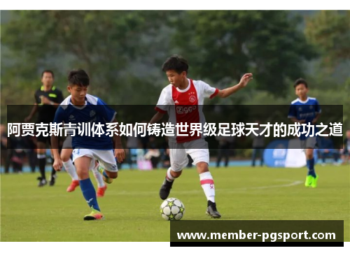 阿贾克斯青训体系如何铸造世界级足球天才的成功之道
