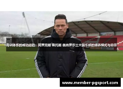 青训体系的成功经验：阿贾克斯 桑托斯 佩纳罗尔三大俱乐部的培养模式与启示