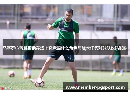 马塞罗位置解析他在场上究竟踢什么角色与战术任务对球队攻防影响 马塞罗位置解析他在场上究竟踢什么角色与战术任务对球队攻防影响