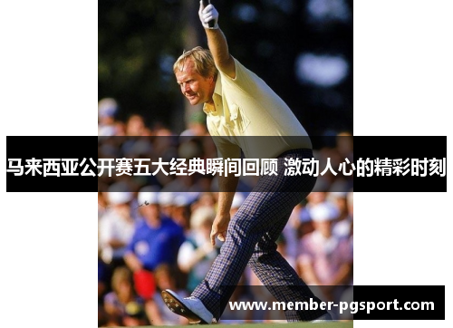 马来西亚公开赛五大经典瞬间回顾 激动人心的精彩时刻 马来西亚公开赛五大经典瞬间回顾 激动人心的精彩时刻