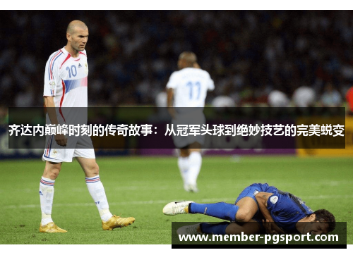 齐达内巅峰时刻的传奇故事：从冠军头球到绝妙技艺的完美蜕变