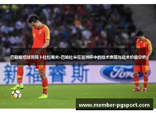 巴勒斯坦球员阿卜杜拉蒂夫·巴哈杜米在亚洲杯中的技术表现与战术价值分析