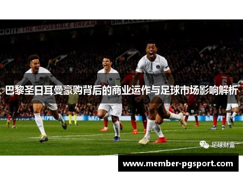 巴黎圣日耳曼豪购背后的商业运作与足球市场影响解析