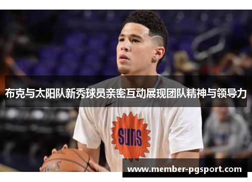 布克与太阳队新秀球员亲密互动展现团队精神与领导力