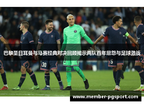 巴黎圣日耳曼与马赛经典对决回顾揭示两队百年恩怨与足球激战