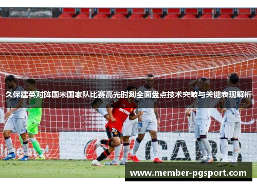 久保建英对阵国米国家队比赛高光时刻全面盘点技术突破与关键表现解析
