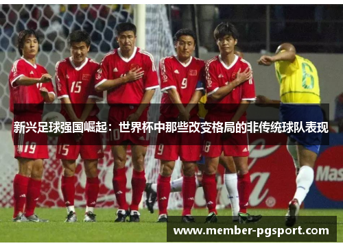 新兴足球强国崛起：世界杯中那些改变格局的非传统球队表现