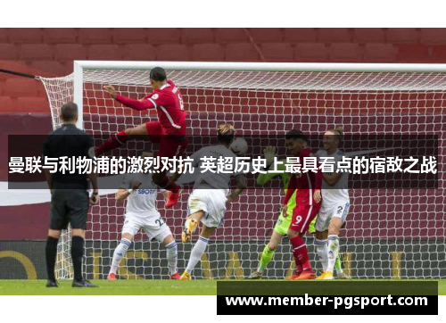 曼联与利物浦的激烈对抗 英超历史上最具看点的宿敌之战
