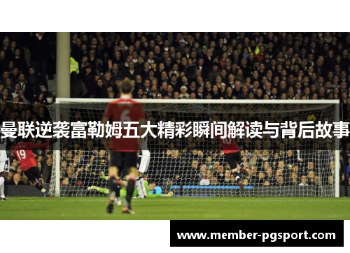 曼联逆袭富勒姆五大精彩瞬间解读与背后故事