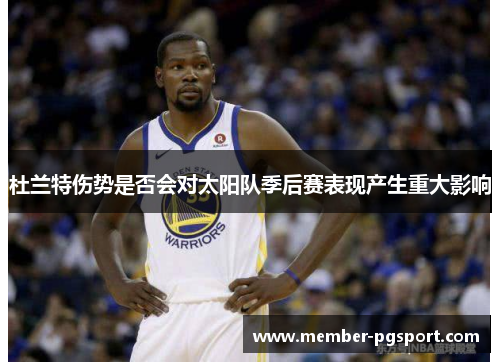 杜兰特伤势是否会对太阳队季后赛表现产生重大影响