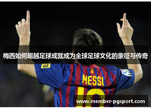 梅西如何超越足球成就成为全球足球文化的象征与传奇