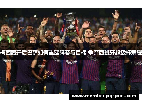 梅西离开后巴萨如何重建阵容与目标 争夺西班牙超级杯荣耀