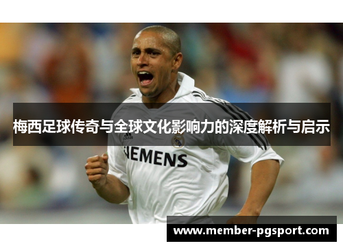 梅西足球传奇与全球文化影响力的深度解析与启示 梅西足球传奇与全球文化影响力的深度解析与启示