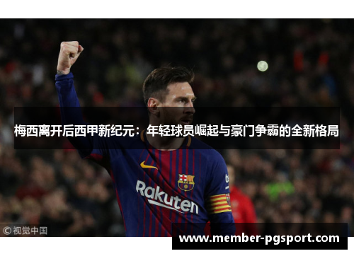 梅西离开后西甲新纪元：年轻球员崛起与豪门争霸的全新格局