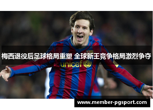 梅西退役后足球格局重塑 全球新王竞争格局激烈争夺