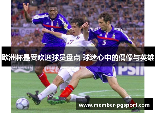 欧洲杯最受欢迎球员盘点 球迷心中的偶像与英雄
