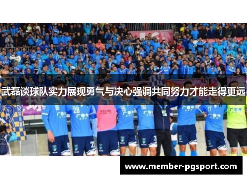 武磊谈球队实力展现勇气与决心强调共同努力才能走得更远