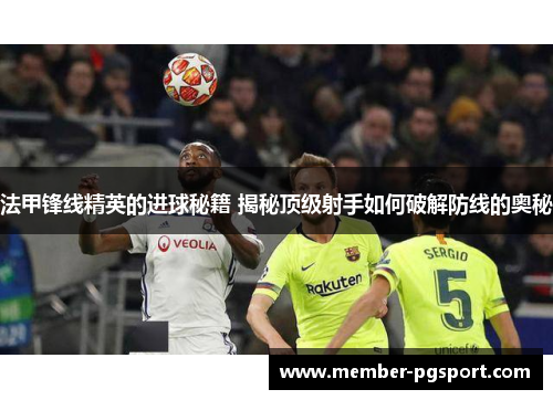 法甲锋线精英的进球秘籍 揭秘顶级射手如何破解防线的奥秘