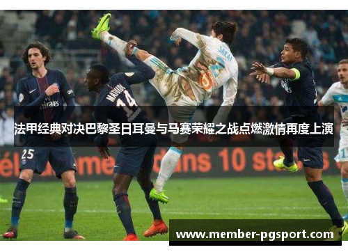 法甲经典对决巴黎圣日耳曼与马赛荣耀之战点燃激情再度上演