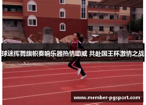 球迷挥舞旗帜奏响乐器热情助威 共赴国王杯激情之战