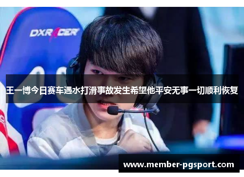 王一博今日赛车遇水打滑事故发生希望他平安无事一切顺利恢复